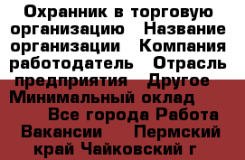 Охранник в торговую организацию › Название организации ­ Компания-работодатель › Отрасль предприятия ­ Другое › Минимальный оклад ­ 22 000 - Все города Работа » Вакансии   . Пермский край,Чайковский г.